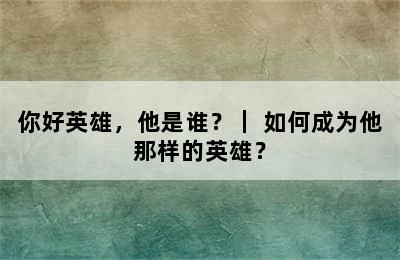 你好英雄，他是谁？｜ 如何成为他那样的英雄？